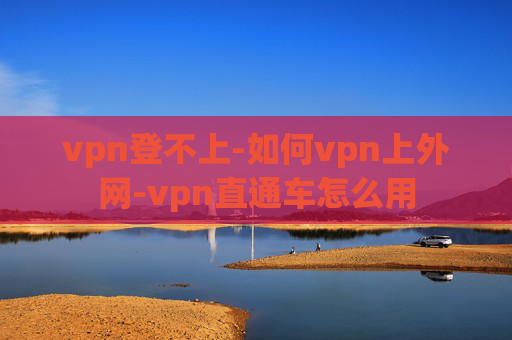 vpn登不上-如何vpn上外网-vpn直通车怎么用