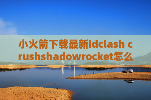 小火箭下载最新idclash crushshadowrocket怎么删除