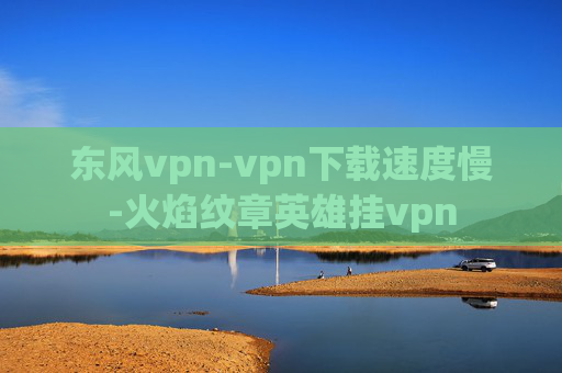 东风vpn-vpn下载速度慢-火焰纹章英雄挂vpn