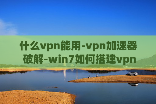 什么vpn能用-vpn加速器 破解-win7如何搭建vpn