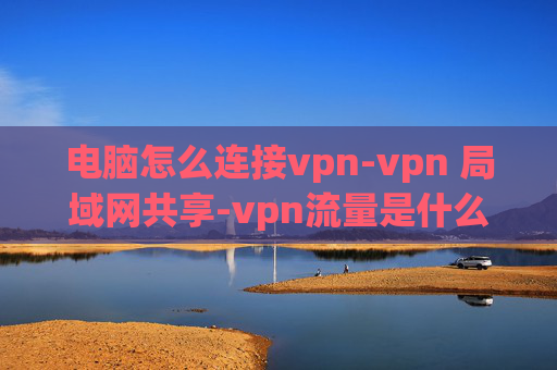 电脑怎么连接vpn-vpn 局域网共享-vpn流量是什么意思