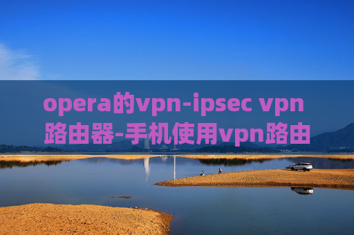 opera的vpn-ipsec vpn 路由器-手机使用vpn路由器