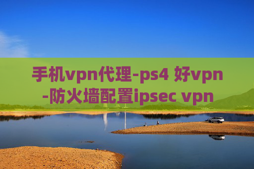 手机vpn代理-ps4 好vpn-防火墙配置ipsec vpn