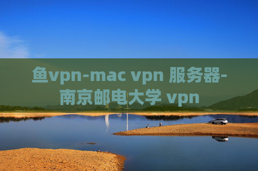 鱼vpn-mac vpn 服务器-南京邮电大学 vpn