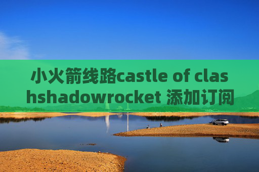 小火箭线路castle of clashshadowrocket 添加订阅