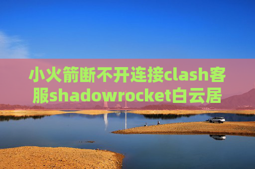 小火箭断不开连接clash客服shadowrocket白云居