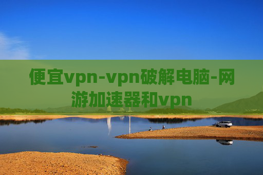 便宜vpn-vpn破解电脑-网游加速器和vpn