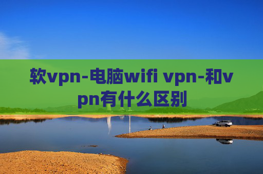 软vpn-电脑wifi vpn-和vpn有什么区别