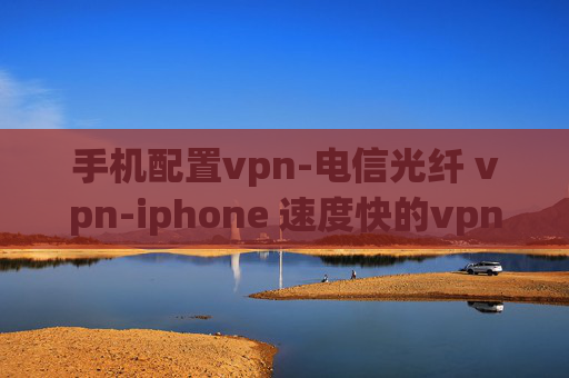 手机配置vpn-电信光纤 vpn-iphone 速度快的vpn