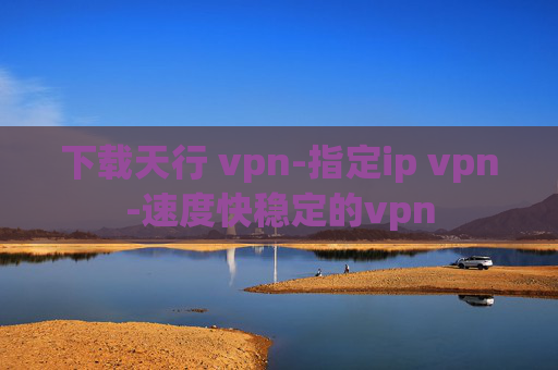 下载天行 vpn-指定ip vpn-速度快稳定的vpn