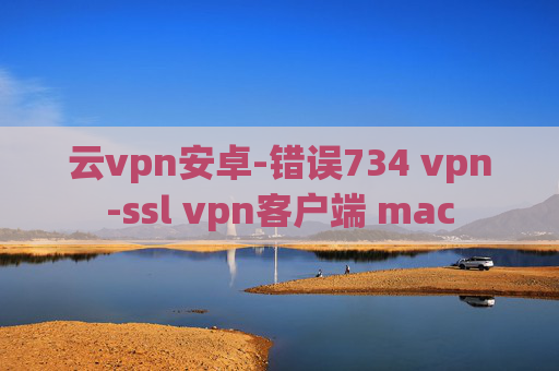 云vpn安卓-错误734 vpn-ssl vpn客户端 mac