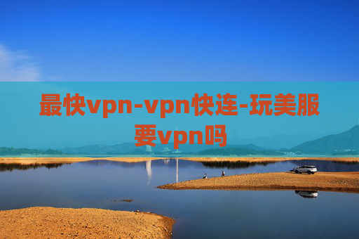 最快vpn-vpn快连-玩美服要vpn吗