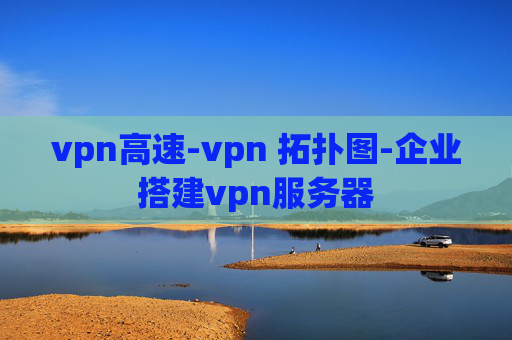 vpn高速-vpn 拓扑图-企业搭建vpn服务器