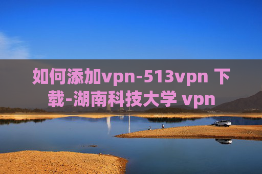 如何添加vpn-513vpn 下载-湖南科技大学 vpn