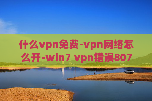 什么vpn免费-vpn网络怎么开-win7 vpn错误807