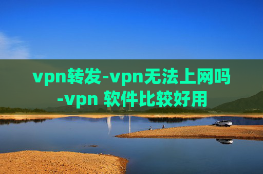 vpn转发-vpn无法上网吗-vpn 软件比较好用