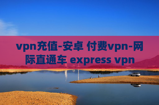 vpn充值-安卓 付费vpn-网际直通车 express vpn