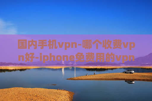 国内手机vpn-哪个收费vpn好-iphone免费用的vpn软件