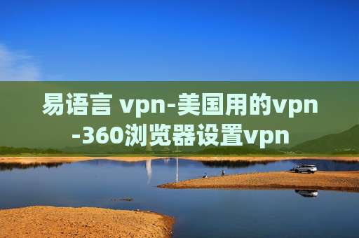 易语言 vpn-美国用的vpn-360浏览器设置vpn