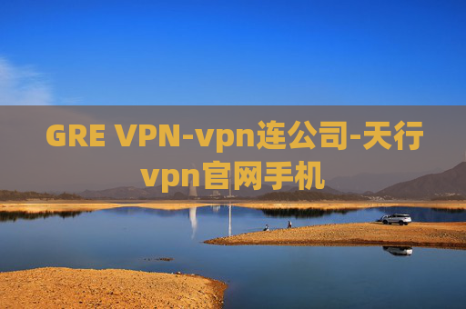 GRE VPN-vpn连公司-天行vpn官网手机