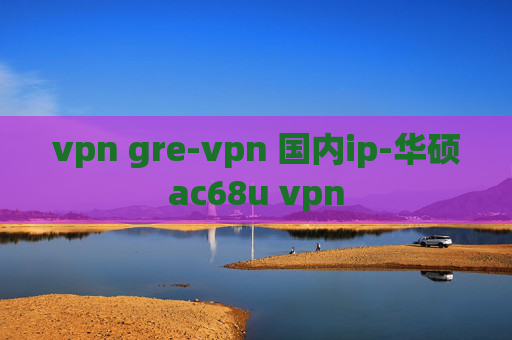 vpn gre-vpn 国内ip-华硕ac68u vpn