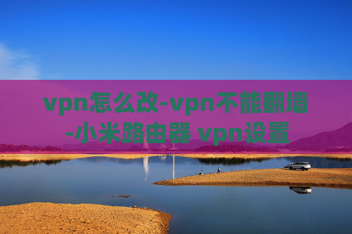 vpn怎么改-vpn不能翻墙-小米路由器 vpn设置