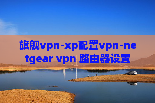 旗舰vpn-xp配置vpn-netgear vpn 路由器设置