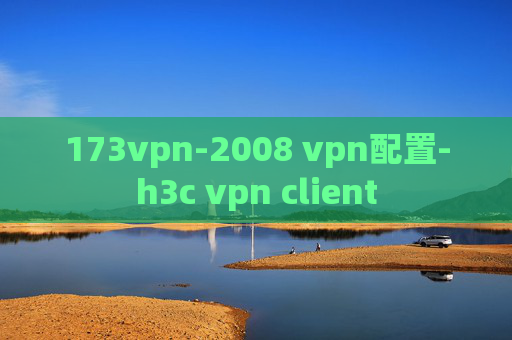 173vpn-2008 vpn配置-h3c vpn client