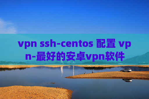 vpn ssh-centos 配置 vpn-最好的安卓vpn软件