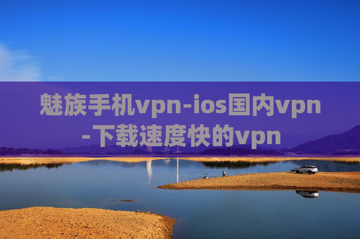 魅族手机vpn-ios国内vpn-下载速度快的vpn