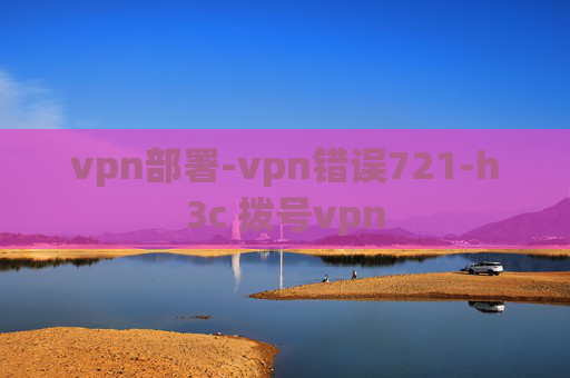 vpn部署-vpn错误721-h3c 拨号vpn