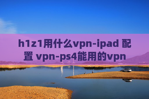 h1z1用什么vpn-ipad 配置 vpn-ps4能用的vpn