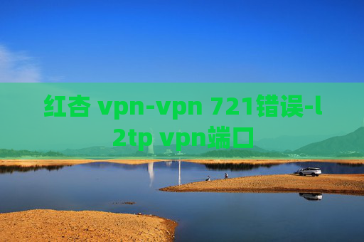 红杏 vpn-vpn 721错误-l2tp vpn端口