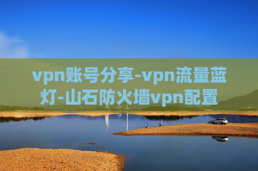 vpn账号分享-vpn流量蓝灯-山石防火墙vpn配置