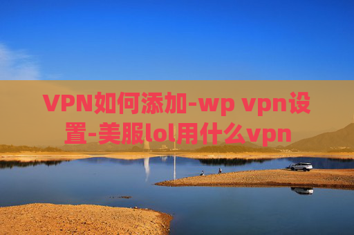 VPN如何添加-wp vpn设置-美服lol用什么vpn