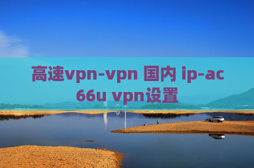 高速vpn-vpn 国内 ip-ac66u vpn设置