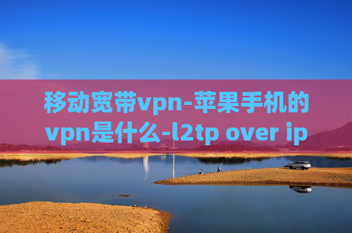 移动宽带vpn-苹果手机的vpn是什么-l2tp over ipsec vpn