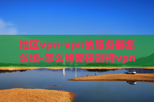 地区vpn-vpn的服务器怎么填-怎么给路由器挂vpn