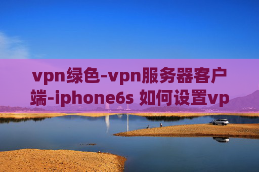 vpn绿色-vpn服务器客户端-iphone6s 如何设置vpn