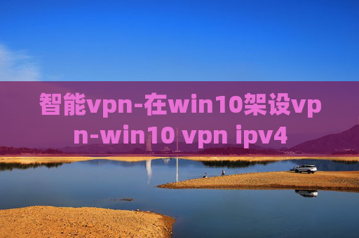 智能vpn-在win10架设vpn-win10 vpn ipv4