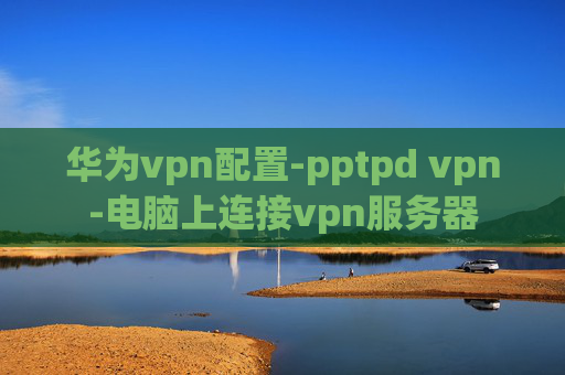 华为vpn配置-pptpd vpn-电脑上连接vpn服务器