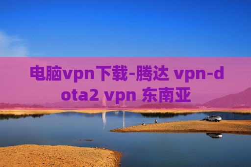 电脑vpn下载-腾达 vpn-dota2 vpn 东南亚