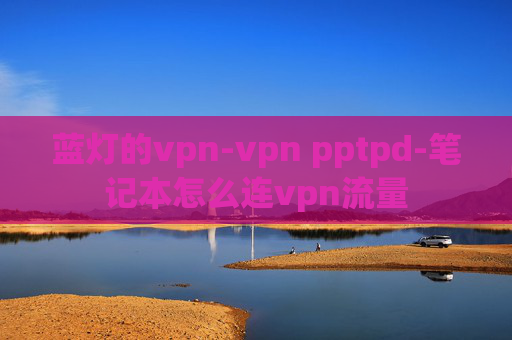 蓝灯的vpn-vpn pptpd-笔记本怎么连vpn流量