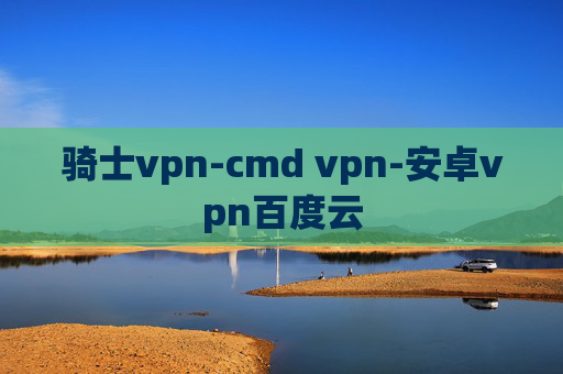 骑士vpn-cmd vpn-安卓vpn百度云