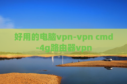 好用的电脑vpn-vpn cmd-4g路由器vpn