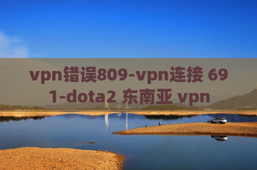 vpn错误809-vpn连接 691-dota2 东南亚 vpn