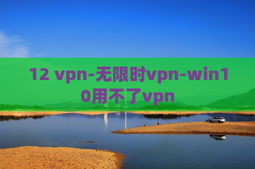 12 vpn-无限时vpn-win10用不了vpn