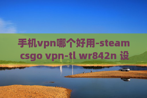 手机vpn哪个好用-steam csgo vpn-tl wr842n 设置vpn