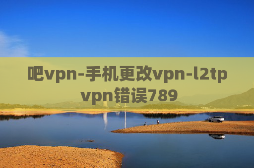 吧vpn-手机更改vpn-l2tp vpn错误789