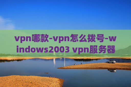 vpn哪款-vpn怎么拨号-windows2003 vpn服务器